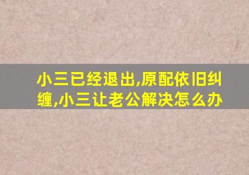 小三已经退出,原配依旧纠缠,小三让老公解决怎么办