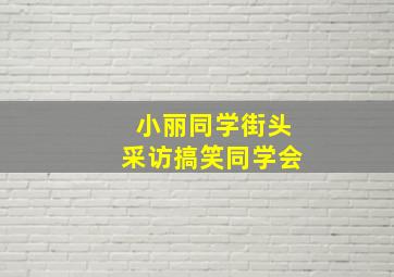 小丽同学街头采访搞笑同学会