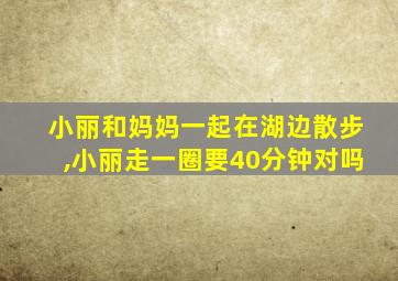 小丽和妈妈一起在湖边散步,小丽走一圈要40分钟对吗