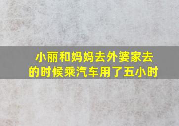 小丽和妈妈去外婆家去的时候乘汽车用了五小时