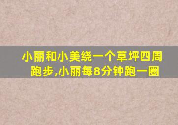 小丽和小美绕一个草坪四周跑步,小丽每8分钟跑一圈