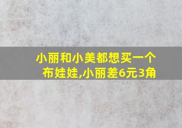 小丽和小美都想买一个布娃娃,小丽差6元3角