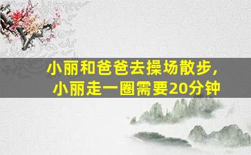 小丽和爸爸去操场散步,小丽走一圈需要20分钟