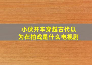 小伙开车穿越古代以为在拍戏是什么电视剧