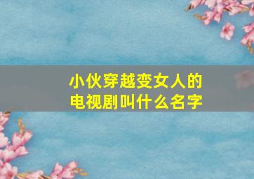 小伙穿越变女人的电视剧叫什么名字