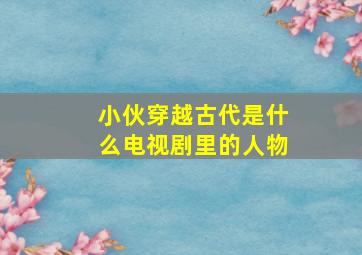 小伙穿越古代是什么电视剧里的人物