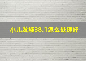 小儿发烧38.1怎么处理好