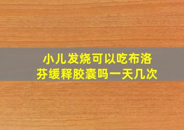 小儿发烧可以吃布洛芬缓释胶囊吗一天几次