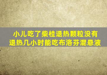 小儿吃了柴桂退热颗粒没有退热几小时能吃布洛芬混悬液