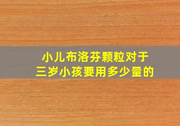 小儿布洛芬颗粒对于三岁小孩要用多少量的