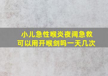 小儿急性喉炎夜间急救可以用开喉剑吗一天几次