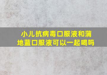 小儿抗病毒口服液和蒲地蓝口服液可以一起喝吗