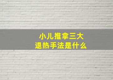 小儿推拿三大退热手法是什么