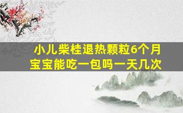 小儿柴桂退热颗粒6个月宝宝能吃一包吗一天几次