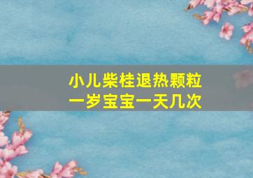 小儿柴桂退热颗粒一岁宝宝一天几次