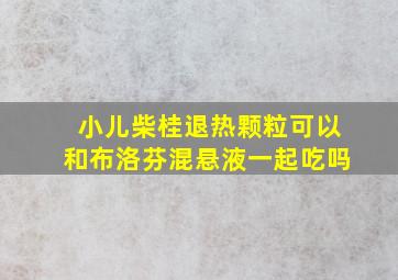 小儿柴桂退热颗粒可以和布洛芬混悬液一起吃吗