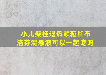 小儿柴桂退热颗粒和布洛芬混悬液可以一起吃吗