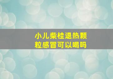 小儿柴桂退热颗粒感冒可以喝吗