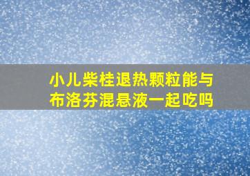 小儿柴桂退热颗粒能与布洛芬混悬液一起吃吗