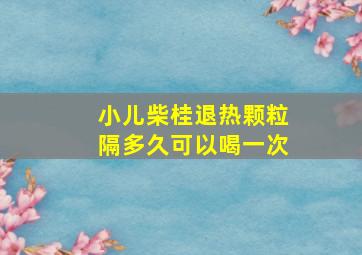 小儿柴桂退热颗粒隔多久可以喝一次