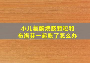 小儿氨酚烷胺颗粒和布洛芬一起吃了怎么办