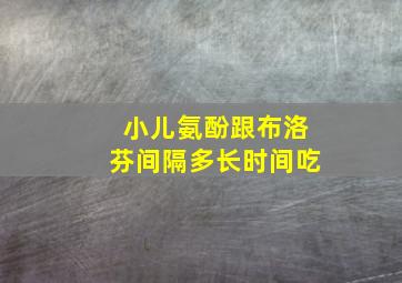 小儿氨酚跟布洛芬间隔多长时间吃