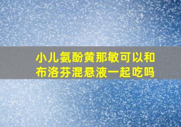 小儿氨酚黄那敏可以和布洛芬混悬液一起吃吗