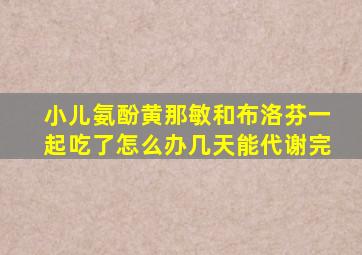 小儿氨酚黄那敏和布洛芬一起吃了怎么办几天能代谢完