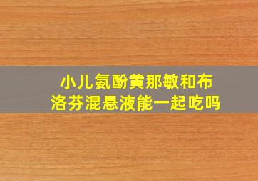 小儿氨酚黄那敏和布洛芬混悬液能一起吃吗