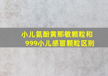 小儿氨酚黄那敏颗粒和999小儿感冒颗粒区别