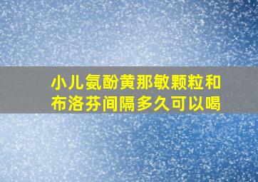 小儿氨酚黄那敏颗粒和布洛芬间隔多久可以喝