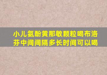 小儿氨酚黄那敏颗粒喝布洛芬中间间隔多长时间可以喝