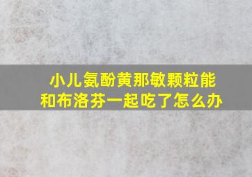 小儿氨酚黄那敏颗粒能和布洛芬一起吃了怎么办