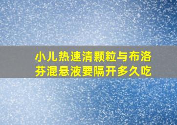 小儿热速清颗粒与布洛芬混悬液要隔开多久吃