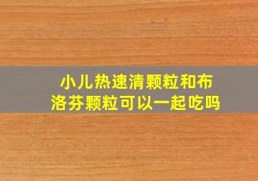 小儿热速清颗粒和布洛芬颗粒可以一起吃吗