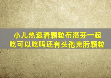 小儿热速清颗粒布洛芬一起吃可以吃吗还有头孢克肟颗粒