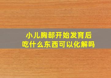 小儿胸部开始发育后吃什么东西可以化解吗