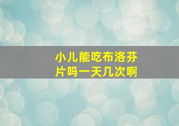 小儿能吃布洛芬片吗一天几次啊