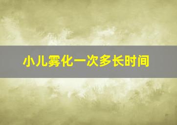 小儿雾化一次多长时间