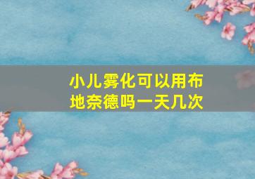 小儿雾化可以用布地奈德吗一天几次