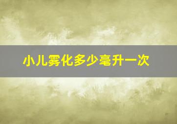 小儿雾化多少毫升一次