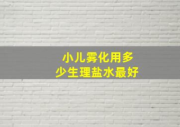 小儿雾化用多少生理盐水最好