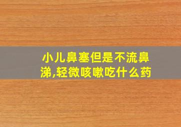 小儿鼻塞但是不流鼻涕,轻微咳嗽吃什么药