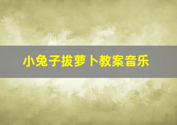 小兔子拔萝卜教案音乐