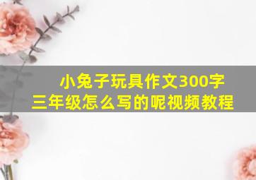 小兔子玩具作文300字三年级怎么写的呢视频教程