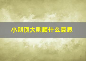 小则顶大则顺什么意思