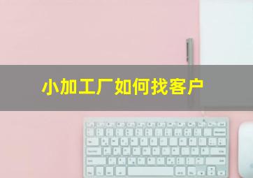 小加工厂如何找客户