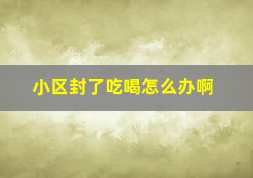 小区封了吃喝怎么办啊