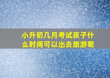 小升初几月考试孩子什么时间可以出去旅游呢