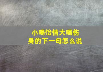 小喝怡情大喝伤身的下一句怎么说